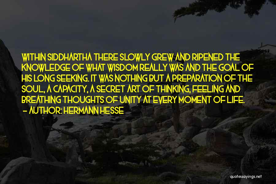 Hermann Hesse Quotes: Within Siddhartha There Slowly Grew And Ripened The Knowledge Of What Wisdom Really Was And The Goal Of His Long