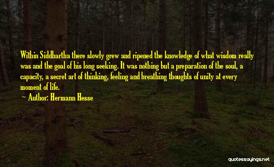 Hermann Hesse Quotes: Within Siddhartha There Slowly Grew And Ripened The Knowledge Of What Wisdom Really Was And The Goal Of His Long