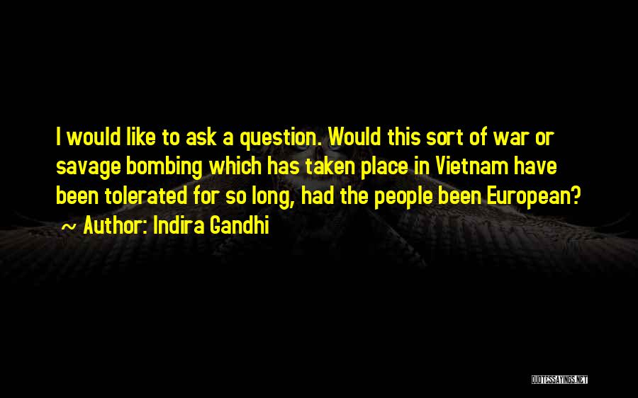 Indira Gandhi Quotes: I Would Like To Ask A Question. Would This Sort Of War Or Savage Bombing Which Has Taken Place In