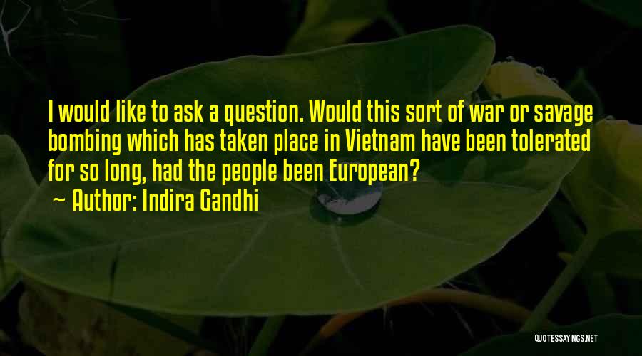 Indira Gandhi Quotes: I Would Like To Ask A Question. Would This Sort Of War Or Savage Bombing Which Has Taken Place In