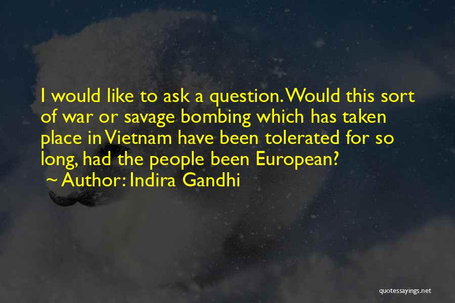 Indira Gandhi Quotes: I Would Like To Ask A Question. Would This Sort Of War Or Savage Bombing Which Has Taken Place In