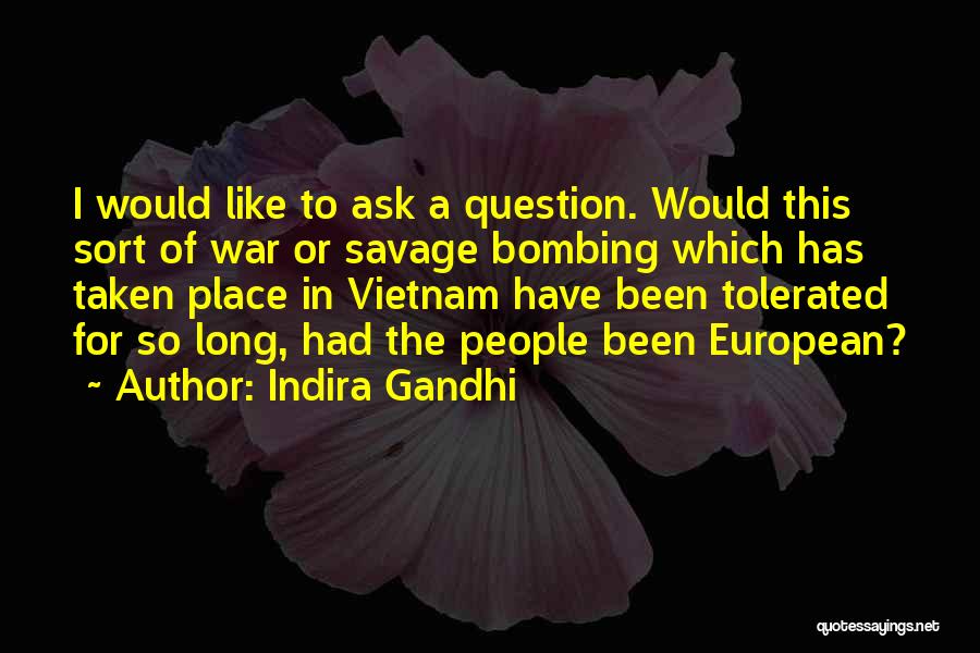 Indira Gandhi Quotes: I Would Like To Ask A Question. Would This Sort Of War Or Savage Bombing Which Has Taken Place In