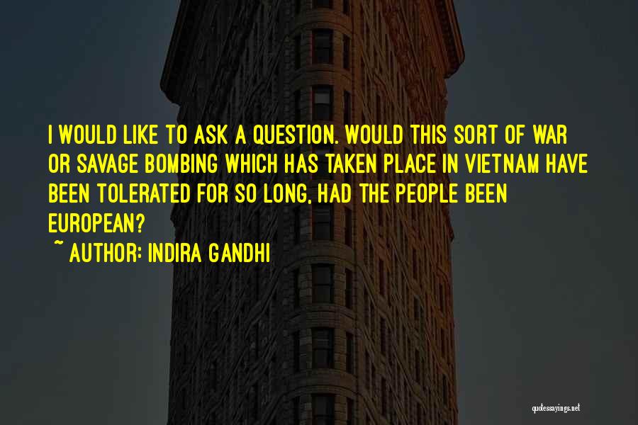 Indira Gandhi Quotes: I Would Like To Ask A Question. Would This Sort Of War Or Savage Bombing Which Has Taken Place In