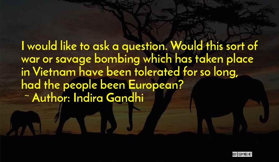 Indira Gandhi Quotes: I Would Like To Ask A Question. Would This Sort Of War Or Savage Bombing Which Has Taken Place In