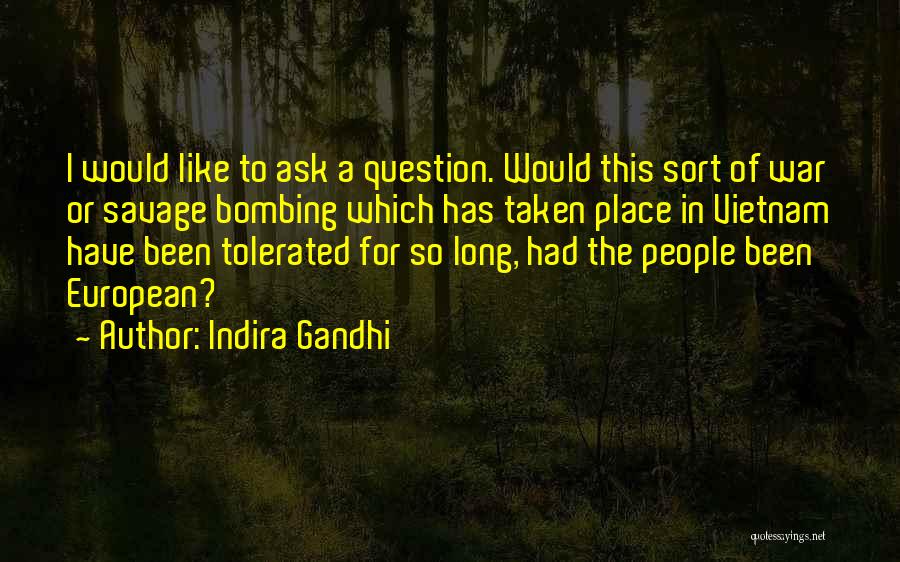 Indira Gandhi Quotes: I Would Like To Ask A Question. Would This Sort Of War Or Savage Bombing Which Has Taken Place In