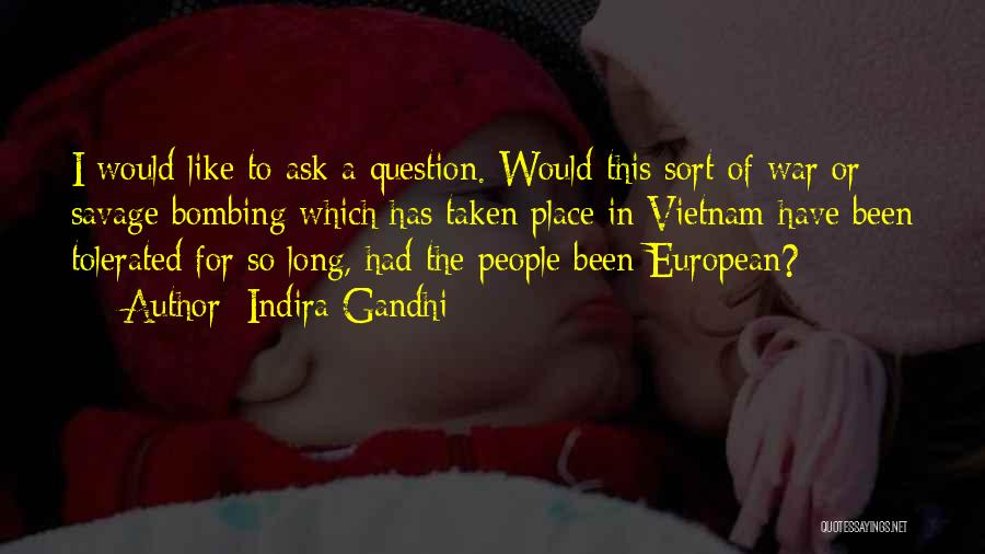 Indira Gandhi Quotes: I Would Like To Ask A Question. Would This Sort Of War Or Savage Bombing Which Has Taken Place In