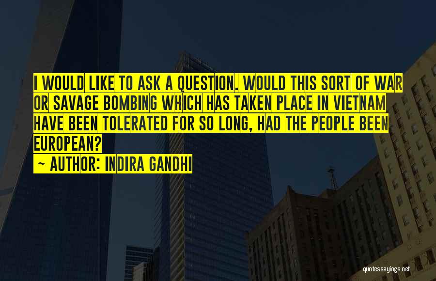 Indira Gandhi Quotes: I Would Like To Ask A Question. Would This Sort Of War Or Savage Bombing Which Has Taken Place In