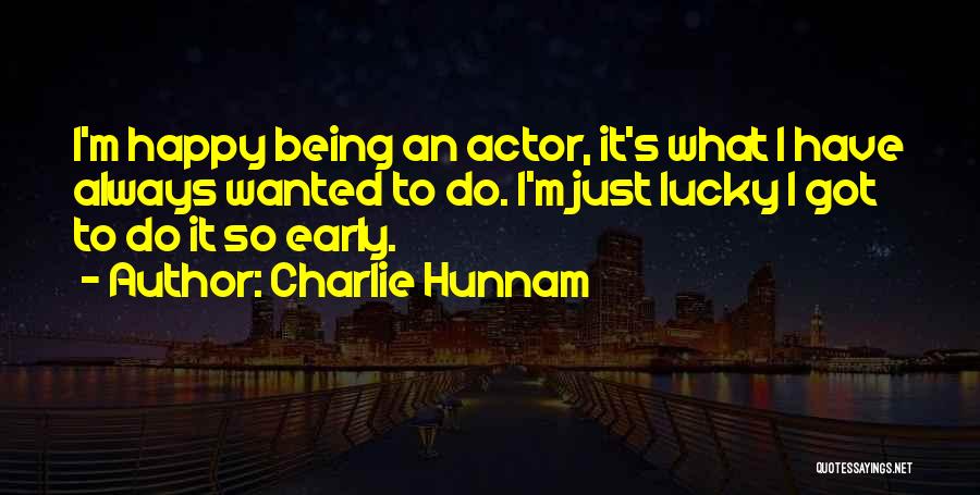 Charlie Hunnam Quotes: I'm Happy Being An Actor, It's What I Have Always Wanted To Do. I'm Just Lucky I Got To Do