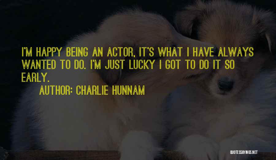 Charlie Hunnam Quotes: I'm Happy Being An Actor, It's What I Have Always Wanted To Do. I'm Just Lucky I Got To Do