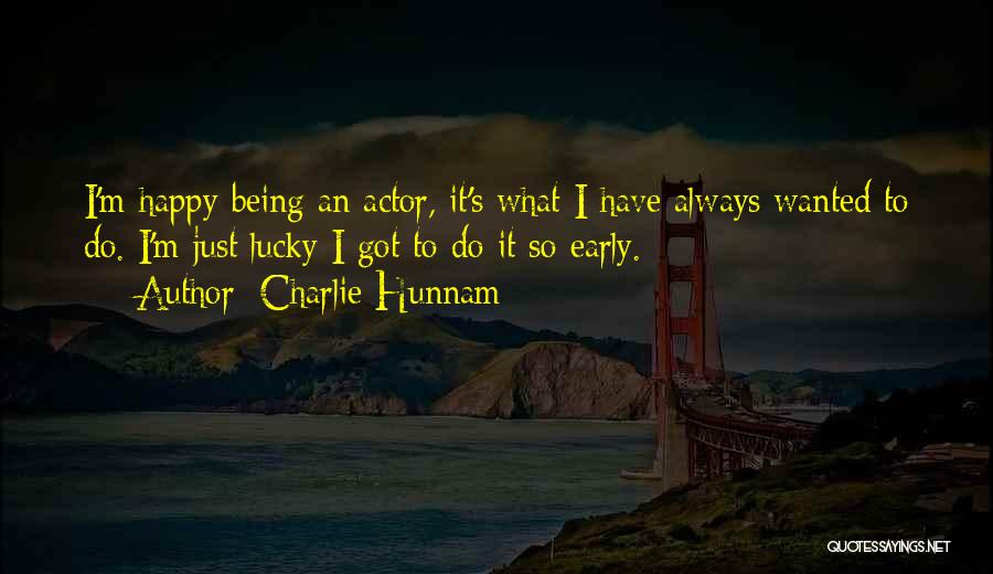 Charlie Hunnam Quotes: I'm Happy Being An Actor, It's What I Have Always Wanted To Do. I'm Just Lucky I Got To Do