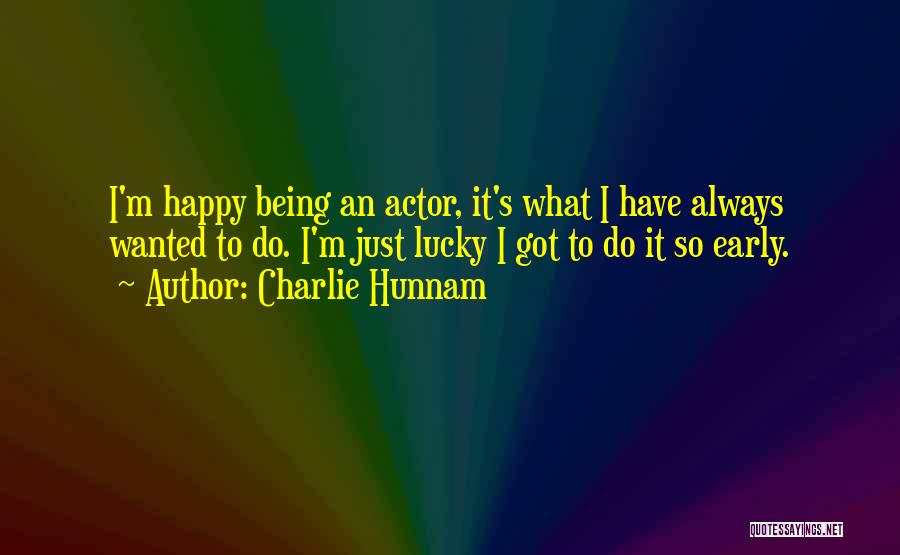 Charlie Hunnam Quotes: I'm Happy Being An Actor, It's What I Have Always Wanted To Do. I'm Just Lucky I Got To Do