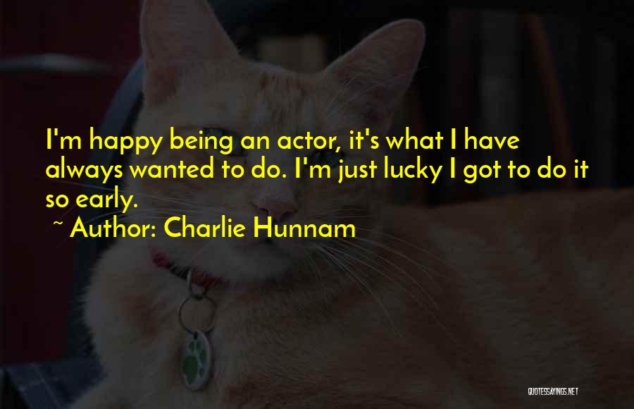 Charlie Hunnam Quotes: I'm Happy Being An Actor, It's What I Have Always Wanted To Do. I'm Just Lucky I Got To Do