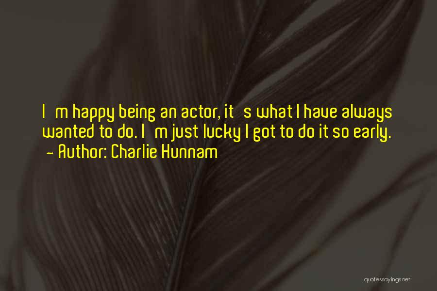 Charlie Hunnam Quotes: I'm Happy Being An Actor, It's What I Have Always Wanted To Do. I'm Just Lucky I Got To Do