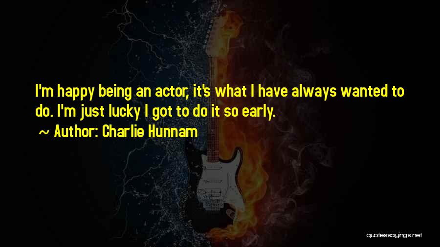 Charlie Hunnam Quotes: I'm Happy Being An Actor, It's What I Have Always Wanted To Do. I'm Just Lucky I Got To Do