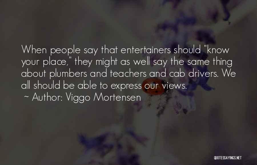 Viggo Mortensen Quotes: When People Say That Entertainers Should Know Your Place, They Might As Well Say The Same Thing About Plumbers And