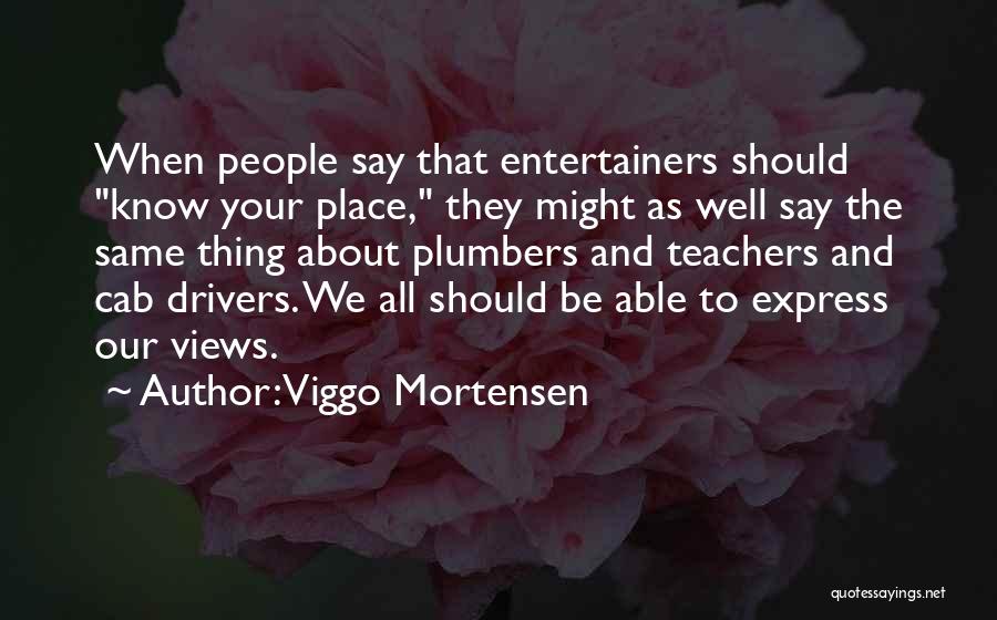 Viggo Mortensen Quotes: When People Say That Entertainers Should Know Your Place, They Might As Well Say The Same Thing About Plumbers And
