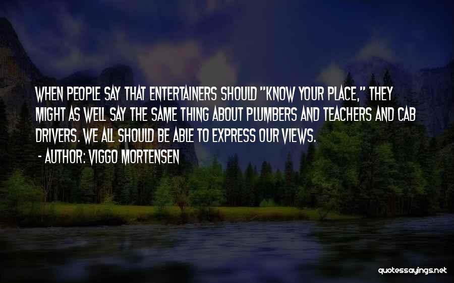 Viggo Mortensen Quotes: When People Say That Entertainers Should Know Your Place, They Might As Well Say The Same Thing About Plumbers And