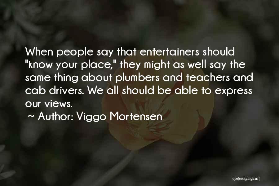 Viggo Mortensen Quotes: When People Say That Entertainers Should Know Your Place, They Might As Well Say The Same Thing About Plumbers And