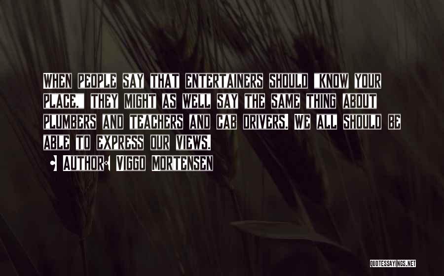 Viggo Mortensen Quotes: When People Say That Entertainers Should Know Your Place, They Might As Well Say The Same Thing About Plumbers And