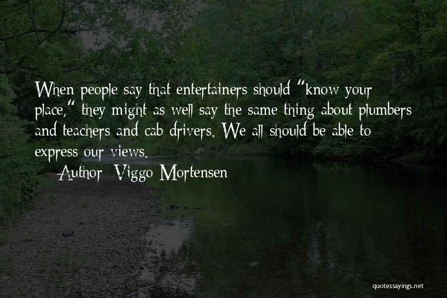 Viggo Mortensen Quotes: When People Say That Entertainers Should Know Your Place, They Might As Well Say The Same Thing About Plumbers And