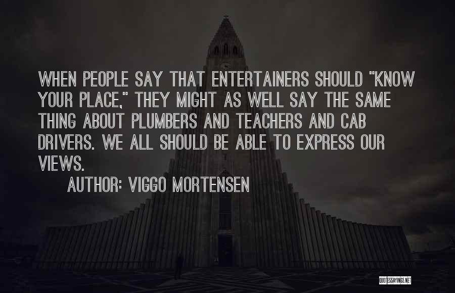 Viggo Mortensen Quotes: When People Say That Entertainers Should Know Your Place, They Might As Well Say The Same Thing About Plumbers And