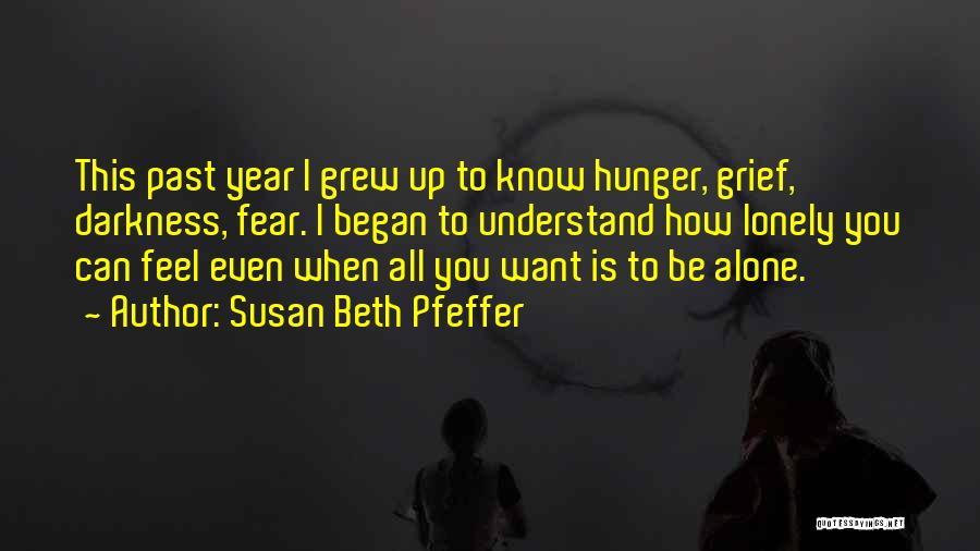 Susan Beth Pfeffer Quotes: This Past Year I Grew Up To Know Hunger, Grief, Darkness, Fear. I Began To Understand How Lonely You Can