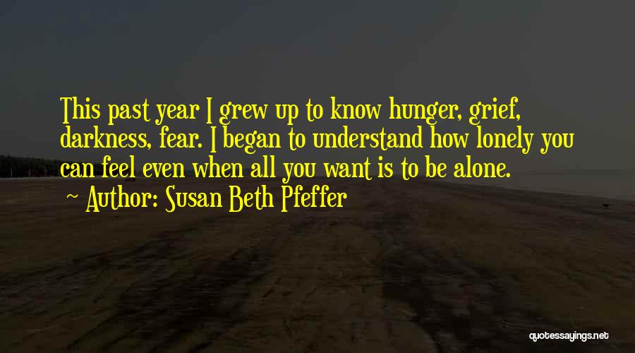 Susan Beth Pfeffer Quotes: This Past Year I Grew Up To Know Hunger, Grief, Darkness, Fear. I Began To Understand How Lonely You Can