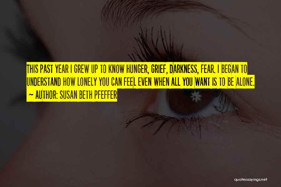 Susan Beth Pfeffer Quotes: This Past Year I Grew Up To Know Hunger, Grief, Darkness, Fear. I Began To Understand How Lonely You Can
