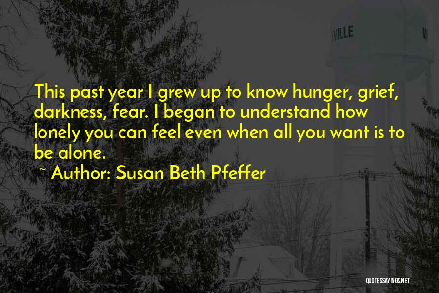 Susan Beth Pfeffer Quotes: This Past Year I Grew Up To Know Hunger, Grief, Darkness, Fear. I Began To Understand How Lonely You Can