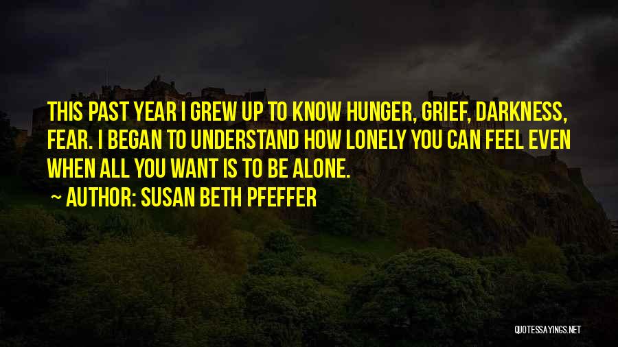 Susan Beth Pfeffer Quotes: This Past Year I Grew Up To Know Hunger, Grief, Darkness, Fear. I Began To Understand How Lonely You Can