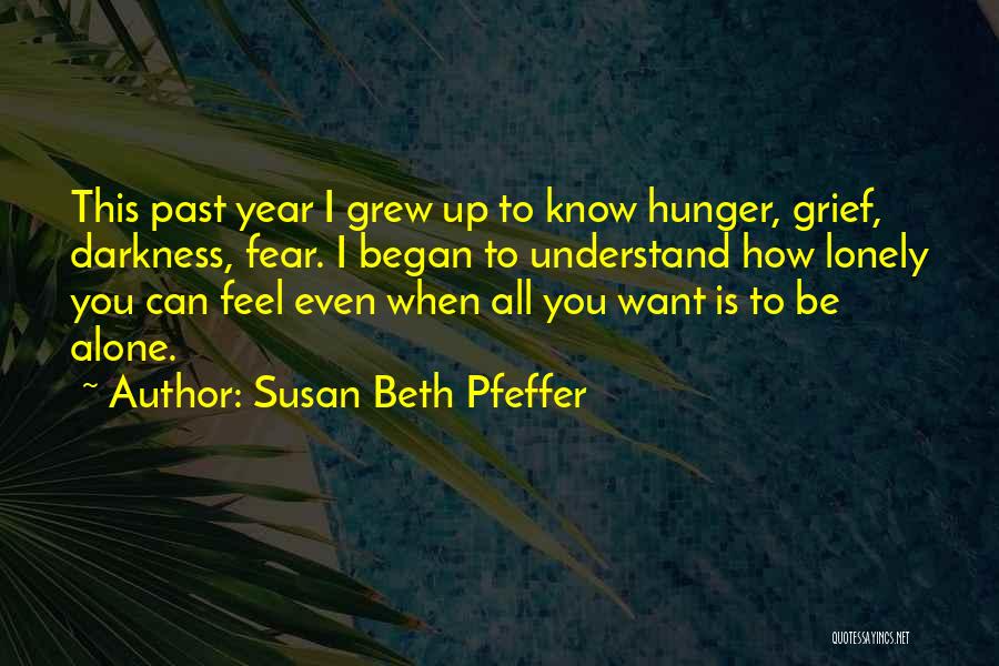 Susan Beth Pfeffer Quotes: This Past Year I Grew Up To Know Hunger, Grief, Darkness, Fear. I Began To Understand How Lonely You Can