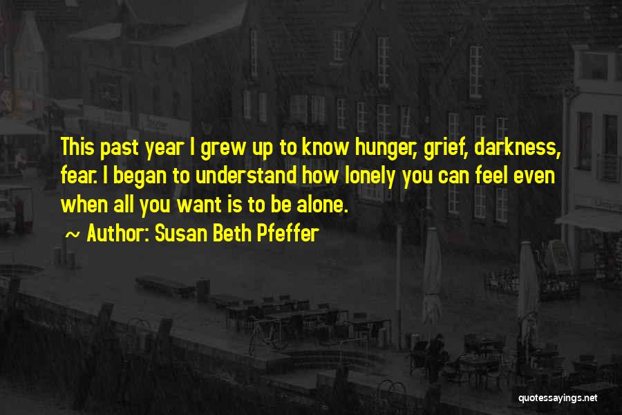 Susan Beth Pfeffer Quotes: This Past Year I Grew Up To Know Hunger, Grief, Darkness, Fear. I Began To Understand How Lonely You Can