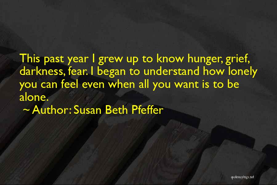 Susan Beth Pfeffer Quotes: This Past Year I Grew Up To Know Hunger, Grief, Darkness, Fear. I Began To Understand How Lonely You Can