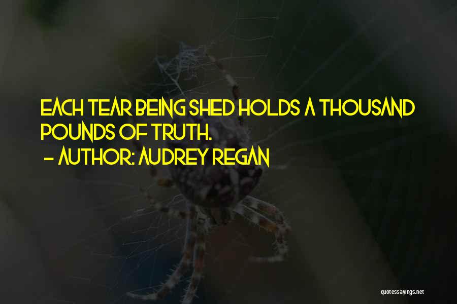 Audrey Regan Quotes: Each Tear Being Shed Holds A Thousand Pounds Of Truth.