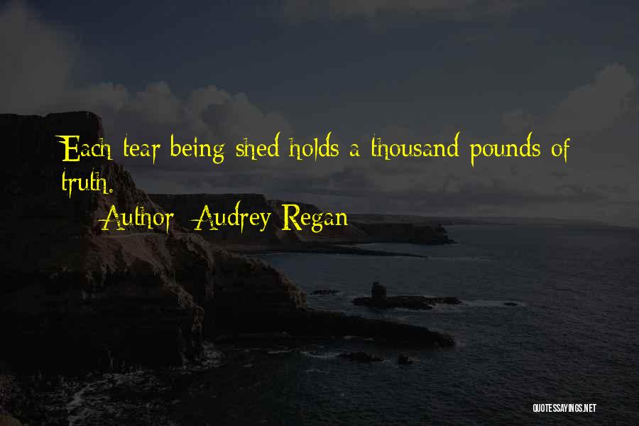 Audrey Regan Quotes: Each Tear Being Shed Holds A Thousand Pounds Of Truth.