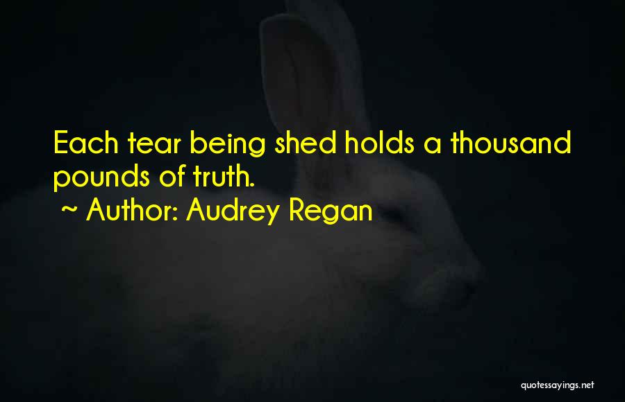 Audrey Regan Quotes: Each Tear Being Shed Holds A Thousand Pounds Of Truth.
