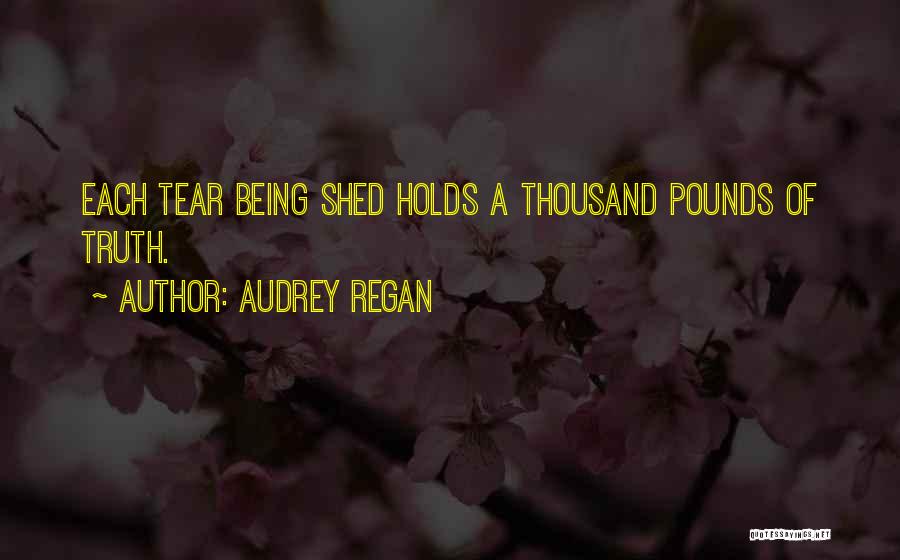Audrey Regan Quotes: Each Tear Being Shed Holds A Thousand Pounds Of Truth.