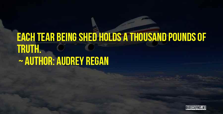 Audrey Regan Quotes: Each Tear Being Shed Holds A Thousand Pounds Of Truth.