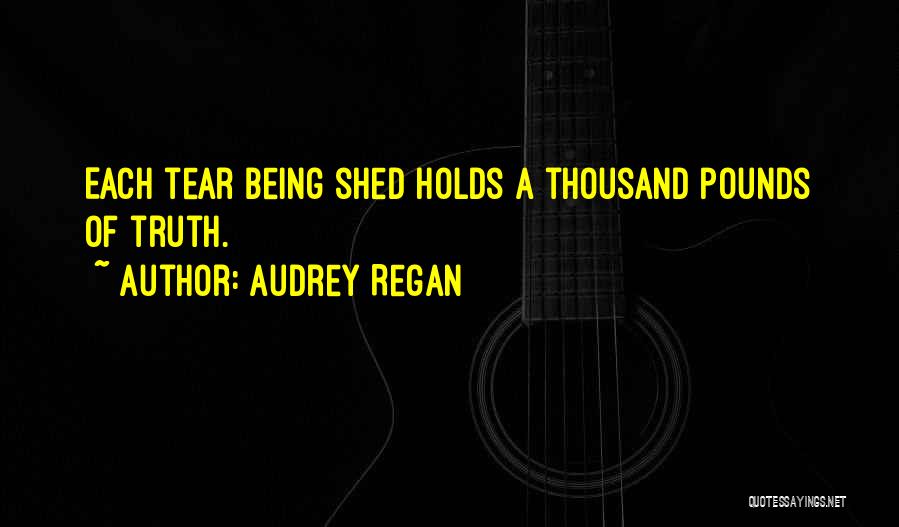Audrey Regan Quotes: Each Tear Being Shed Holds A Thousand Pounds Of Truth.