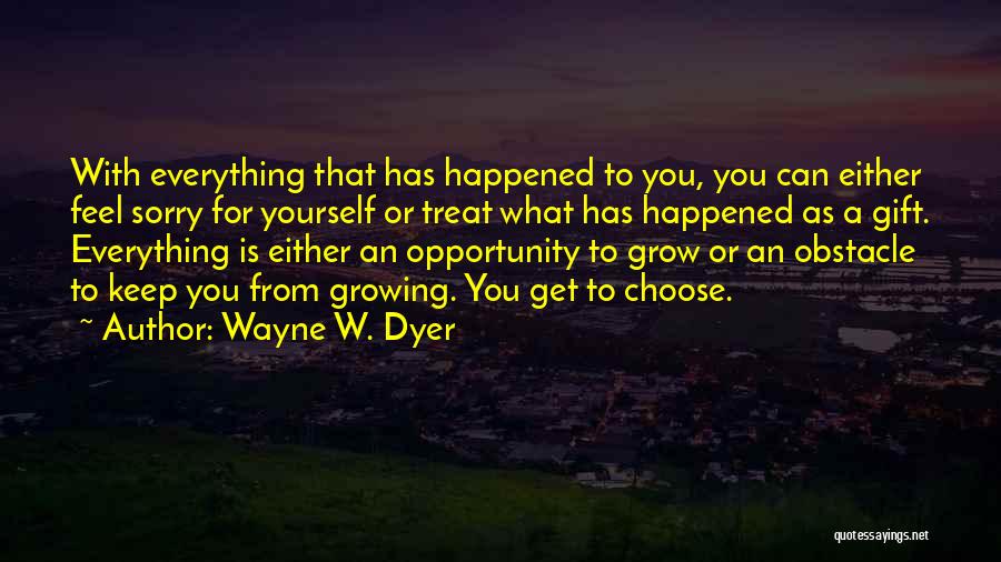 Wayne W. Dyer Quotes: With Everything That Has Happened To You, You Can Either Feel Sorry For Yourself Or Treat What Has Happened As