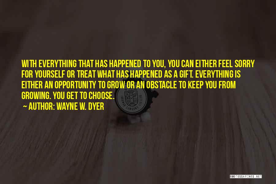 Wayne W. Dyer Quotes: With Everything That Has Happened To You, You Can Either Feel Sorry For Yourself Or Treat What Has Happened As