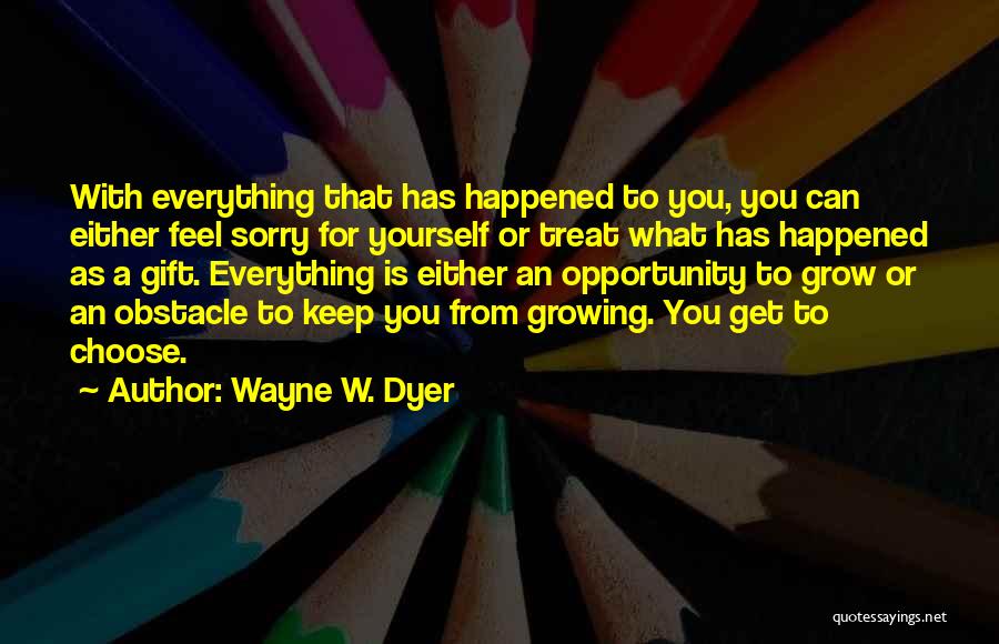 Wayne W. Dyer Quotes: With Everything That Has Happened To You, You Can Either Feel Sorry For Yourself Or Treat What Has Happened As