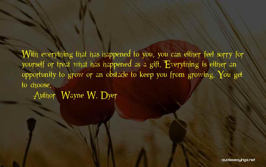 Wayne W. Dyer Quotes: With Everything That Has Happened To You, You Can Either Feel Sorry For Yourself Or Treat What Has Happened As