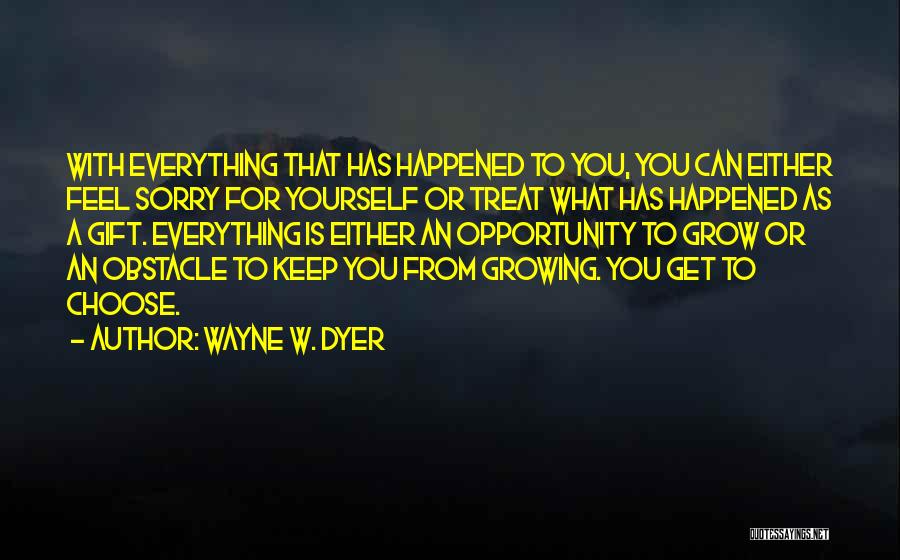 Wayne W. Dyer Quotes: With Everything That Has Happened To You, You Can Either Feel Sorry For Yourself Or Treat What Has Happened As