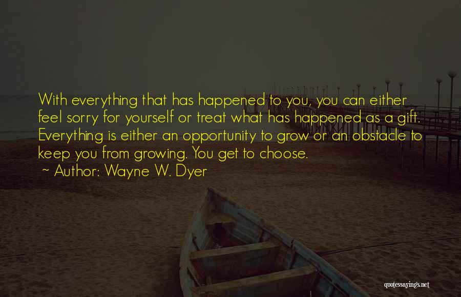 Wayne W. Dyer Quotes: With Everything That Has Happened To You, You Can Either Feel Sorry For Yourself Or Treat What Has Happened As