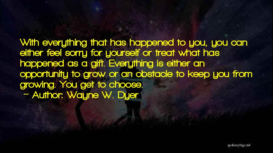 Wayne W. Dyer Quotes: With Everything That Has Happened To You, You Can Either Feel Sorry For Yourself Or Treat What Has Happened As