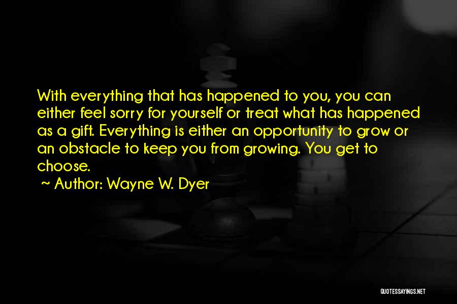 Wayne W. Dyer Quotes: With Everything That Has Happened To You, You Can Either Feel Sorry For Yourself Or Treat What Has Happened As