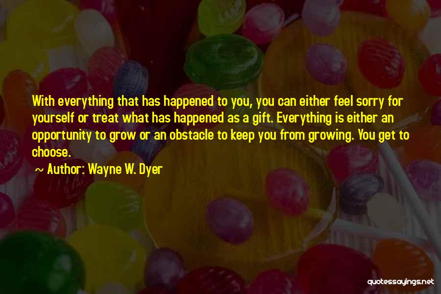 Wayne W. Dyer Quotes: With Everything That Has Happened To You, You Can Either Feel Sorry For Yourself Or Treat What Has Happened As