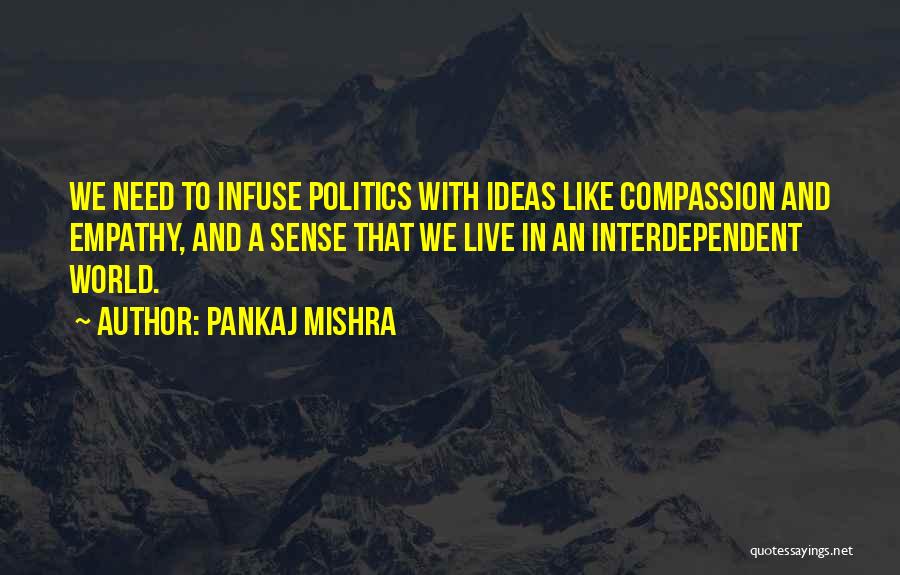 Pankaj Mishra Quotes: We Need To Infuse Politics With Ideas Like Compassion And Empathy, And A Sense That We Live In An Interdependent