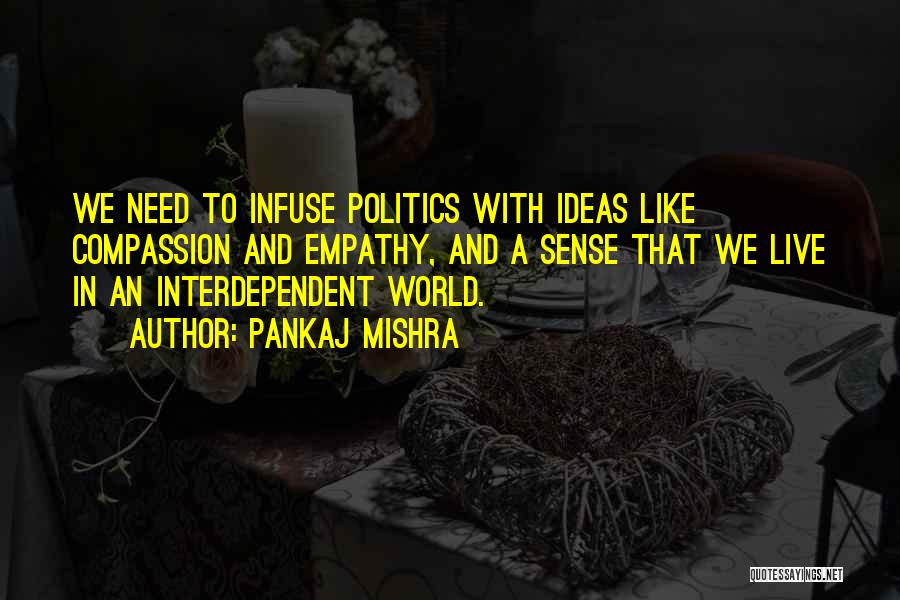 Pankaj Mishra Quotes: We Need To Infuse Politics With Ideas Like Compassion And Empathy, And A Sense That We Live In An Interdependent